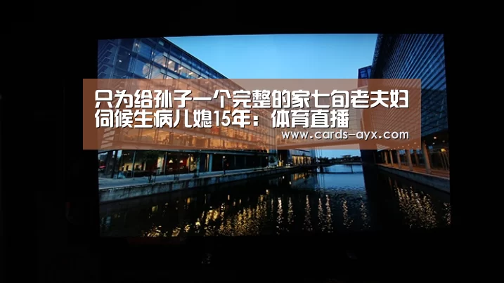 只为给孙子一个完整的家七旬老夫妇伺候生病儿媳15年:体育直播(图3) 爱游戏